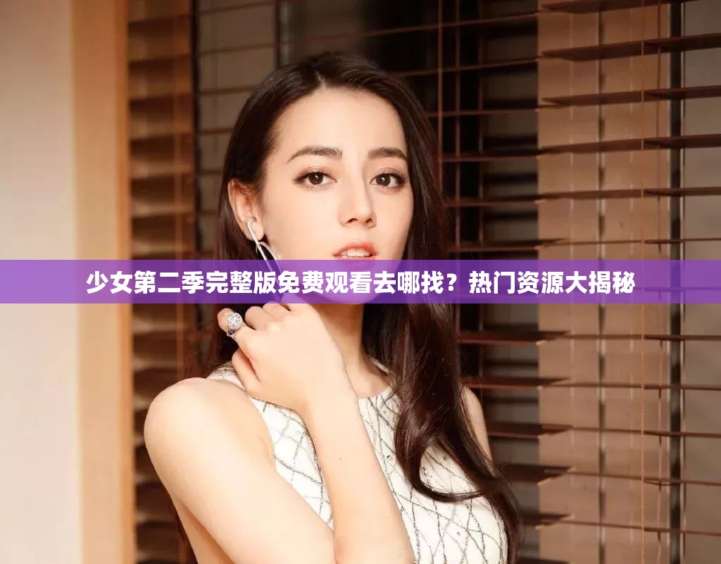 少女第二季完整版免費觀看去哪找？熱門資源大揭秘