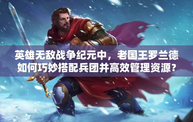 英雄無敵戰(zhàn)爭紀元中，老國王羅蘭德如何巧妙搭配兵團并高效管理資源？