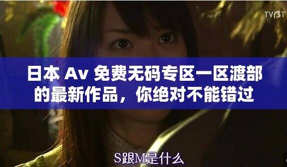 日本 Av 免費(fèi)無(wú)碼專區(qū)一區(qū)渡部的最新作品，你絕對(duì)不能錯(cuò)過(guò)