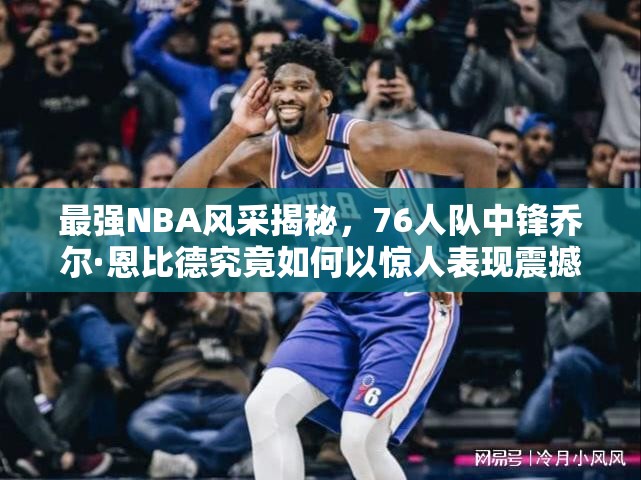 最強(qiáng)NBA風(fēng)采揭秘，76人隊(duì)中鋒喬爾·恩比德究竟如何以驚人表現(xiàn)震撼整個(gè)球場(chǎng)？