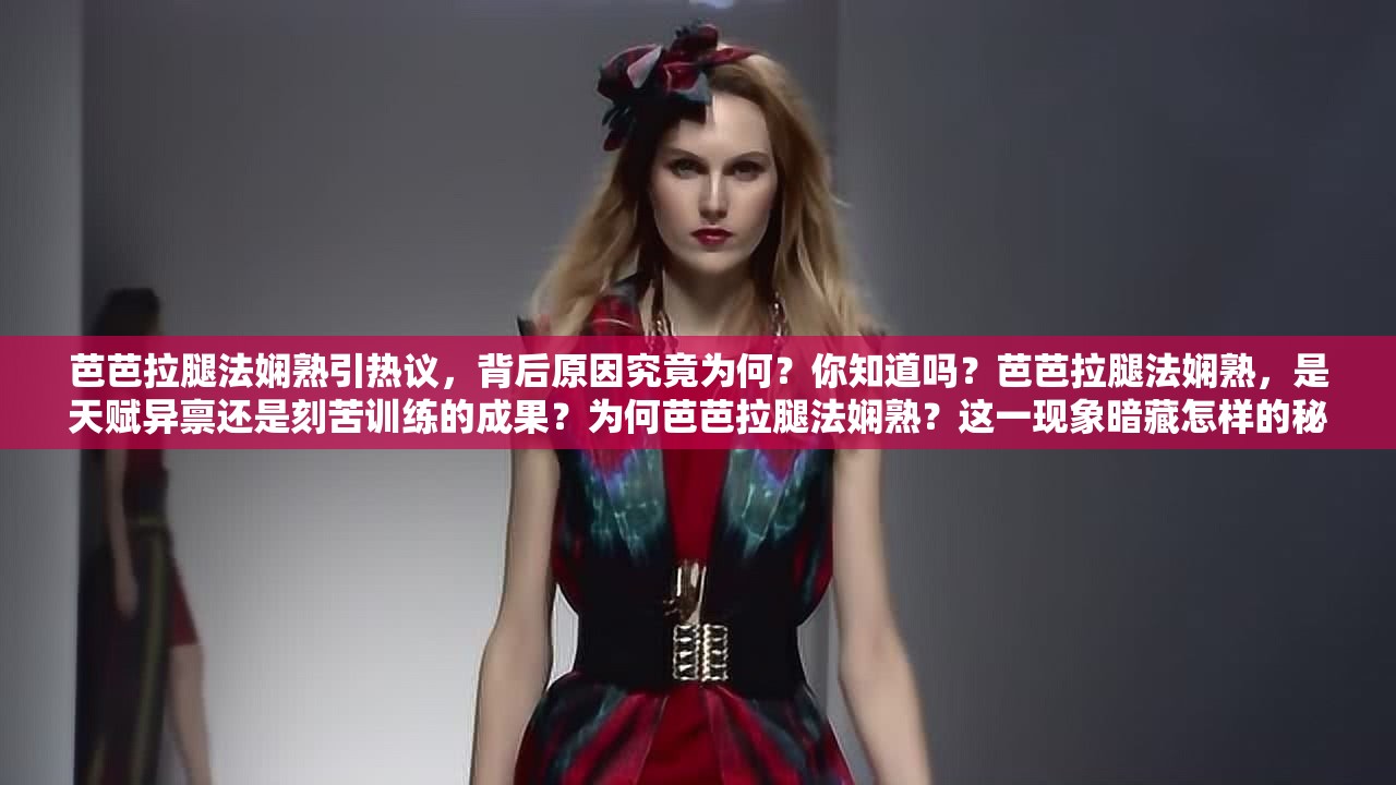芭芭拉腿法嫻熟引熱議，背后原因究竟為何？你知道嗎？芭芭拉腿法嫻熟，是天賦異稟還是刻苦訓(xùn)練的成果？為何芭芭拉腿法嫻熟？這一現(xiàn)象暗藏怎樣的秘密與魅力？