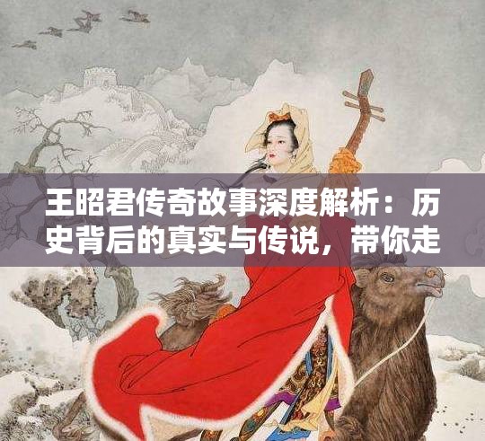 王昭君傳奇故事深度解析：歷史背后的真實(shí)與傳說，帶你走進(jìn)古代美女的世界