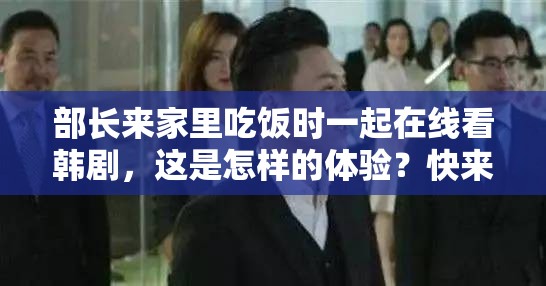 部長來家里吃飯時(shí)一起在線看韓劇，這是怎樣的體驗(yàn)？快來一探究竟