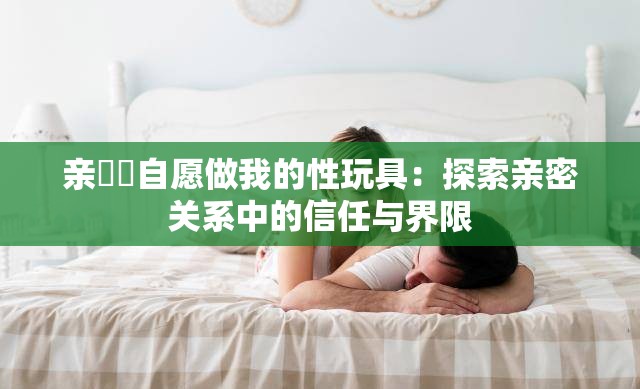 親妺妺自愿做我的性玩具：探索親密關系中的信任與界限