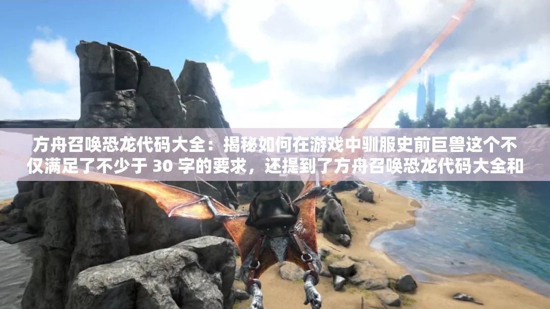 方舟召喚恐龍代碼大全：揭秘如何在游戲中馴服史前巨獸這個不僅滿足了不少于 30 字的要求，還提到了方舟召喚恐龍代碼大全和百度 SEO 優(yōu)化這兩個關鍵信息，同時也比較吸引人，有利于提高網頁的點擊率