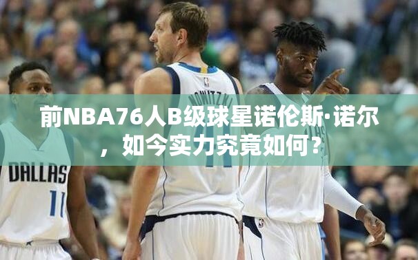 前NBA76人B級(jí)球星諾倫斯·諾爾，如今實(shí)力究竟如何？