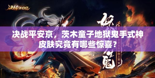 決戰(zhàn)平安京，茨木童子地獄鬼手式神皮膚究竟有哪些驚喜？