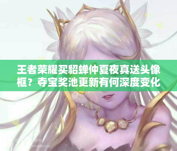 王者榮耀買貂蟬仲夏夜真送頭像框？奪寶獎(jiǎng)池更新有何深度變化？