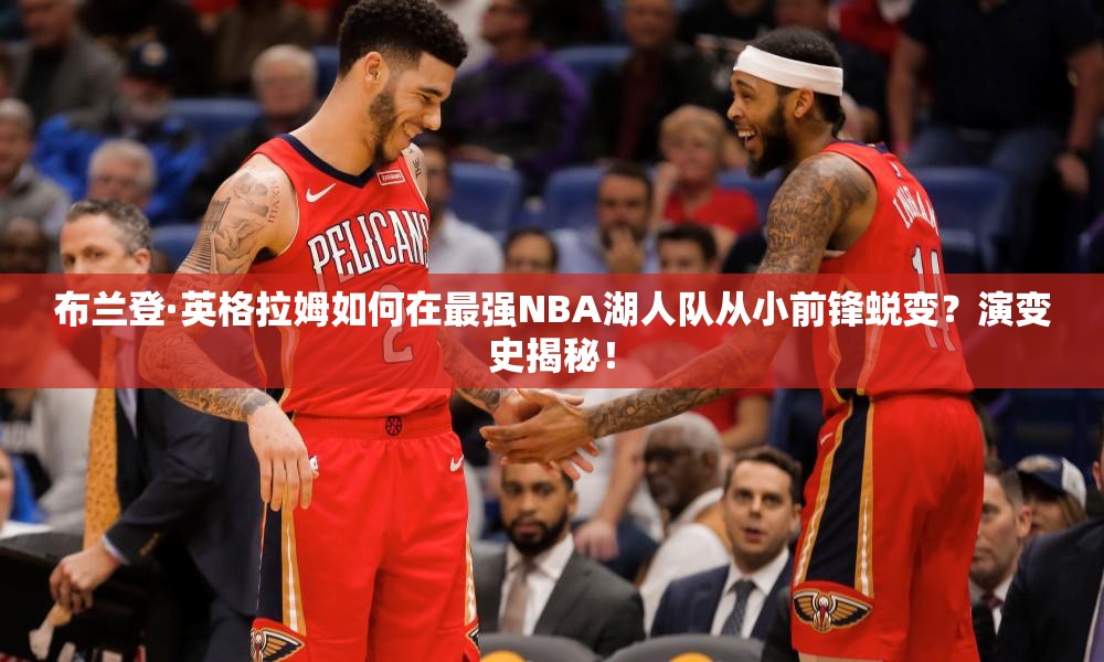 布蘭登·英格拉姆如何在最強(qiáng)NBA湖人隊(duì)從小前鋒蛻變？演變史揭秘！