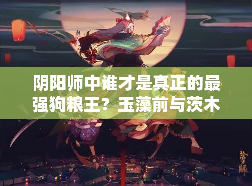 陰陽師中誰才是真正的最強(qiáng)狗糧王？玉藻前與茨木童子技能大比拼！
