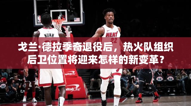 戈蘭·德拉季奇退役后，熱火隊(duì)組織后衛(wèi)位置將迎來怎樣的新變革？