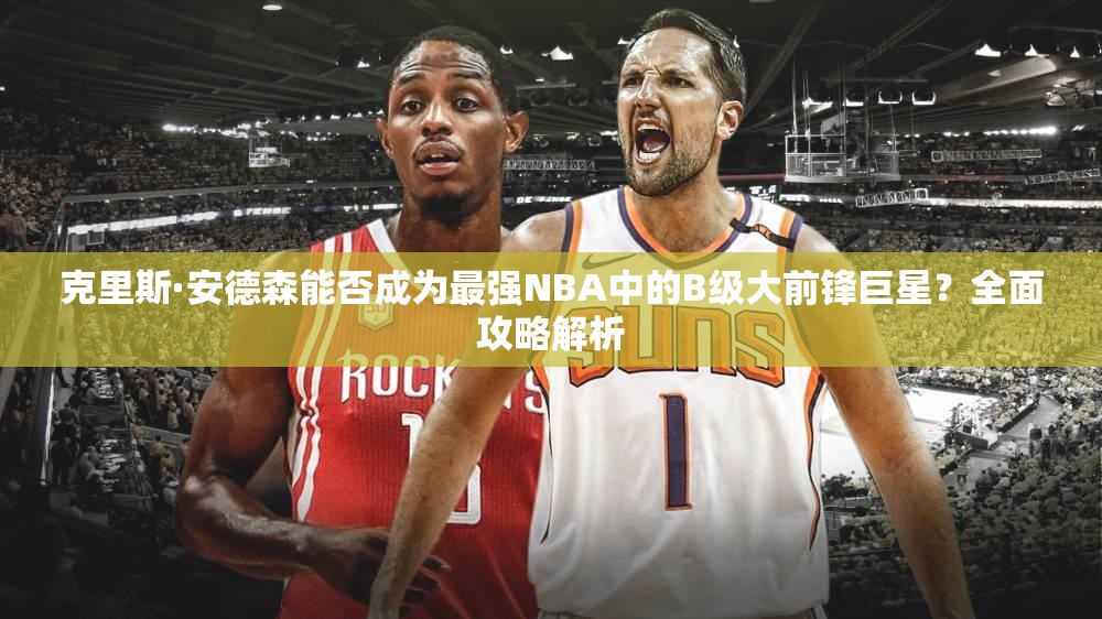 克里斯·安德森能否成為最強(qiáng)NBA中的B級大前鋒巨星？全面攻略解析