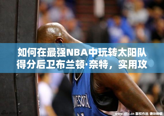 如何在最強(qiáng)NBA中玩轉(zhuǎn)太陽隊(duì)得分后衛(wèi)布蘭頓·奈特，實(shí)用攻略揭秘？