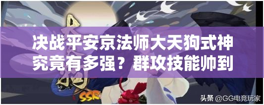 決戰(zhàn)平安京法師大天狗式神究竟有多強(qiáng)？群攻技能帥到讓人驚嘆嗎？