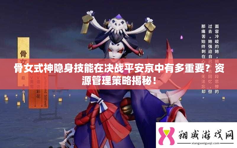 骨女式神隱身技能在決戰(zhàn)平安京中有多重要？資源管理策略揭秘！