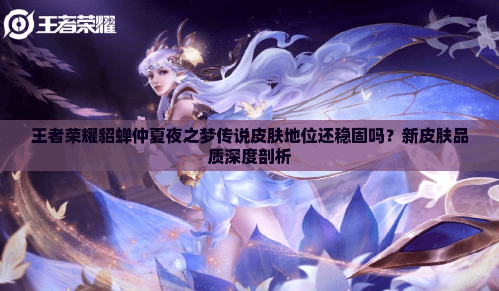 王者榮耀貂蟬仲夏夜之夢傳說皮膚地位還穩(wěn)固嗎？新皮膚品質(zhì)深度剖析