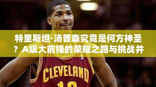 特里斯坦·湯普森究竟是何方神圣？A級大前鋒的榮耀之路與挑戰(zhàn)并存？