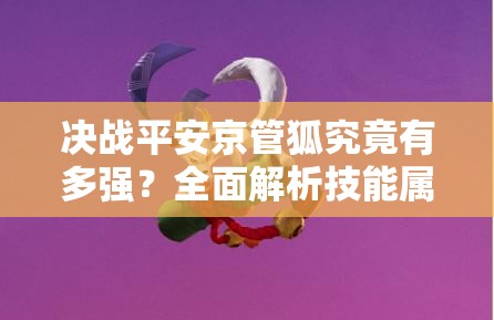 決戰(zhàn)平安京管狐究竟有多強(qiáng)？全面解析技能屬性圖鑒！
