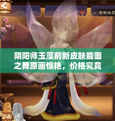 陰陽師玉藻前新皮膚能面之舞原畫驚艷，價(jià)格究竟隱藏何種秘密？