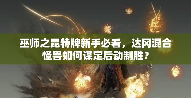 巫師之昆特牌新手必看，達岡混合怪獸如何謀定后動制勝？
