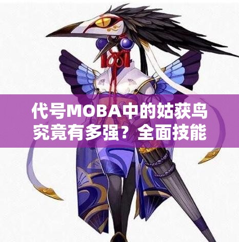 代號MOBA中的姑獲鳥究竟有多強？全面技能屬性圖鑒一覽及深度解析揭秘