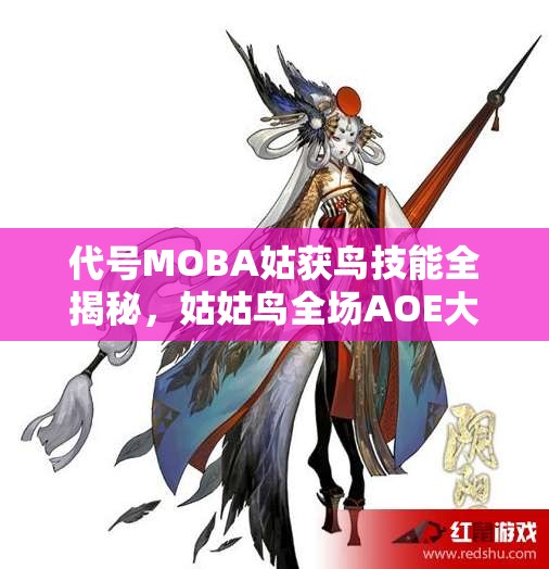 代號MOBA姑獲鳥技能全揭秘，姑姑鳥全場AOE大招如何制霸戰(zhàn)場？