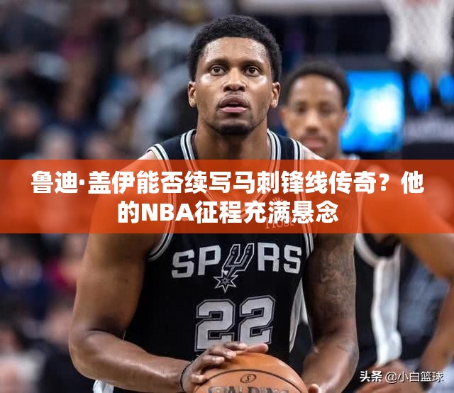 魯?shù)稀どw伊能否續(xù)寫馬刺鋒線傳奇？他的NBA征程充滿懸念