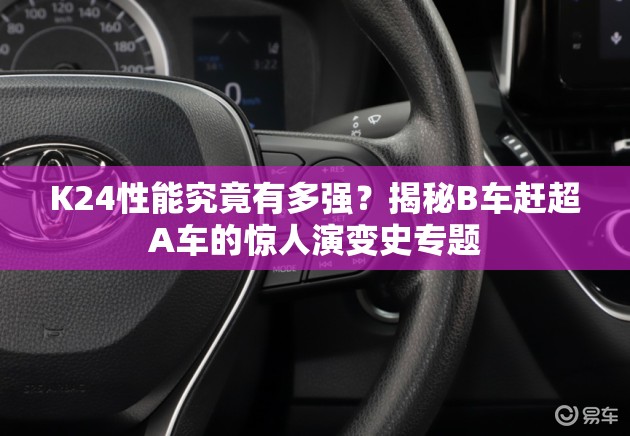 K24性能究竟有多強？揭秘B車趕超A車的驚人演變史專題