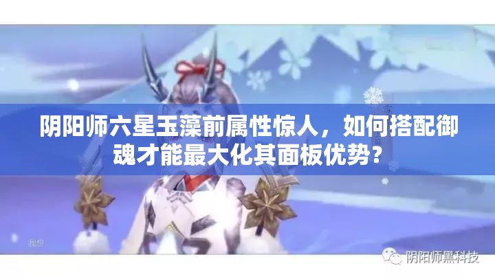 陰陽師六星玉藻前屬性驚人，如何搭配御魂才能最大化其面板優(yōu)勢？