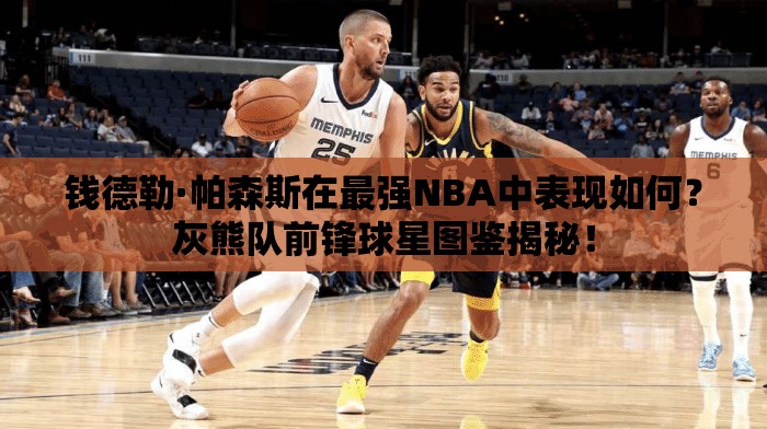 錢德勒·帕森斯在最強NBA中表現(xiàn)如何？灰熊隊前鋒球星圖鑒揭秘！