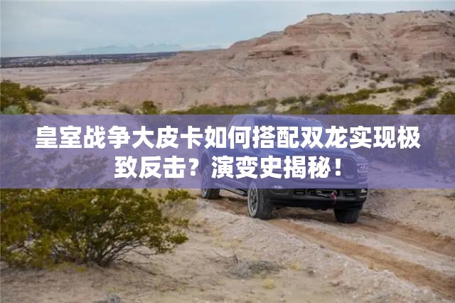 皇室戰(zhàn)爭大皮卡如何搭配雙龍實(shí)現(xiàn)極致反擊？演變史揭秘！