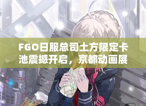 FGO日服總司土方限定卡池震撼開啟，京都動畫展紀(jì)念攻略何在？