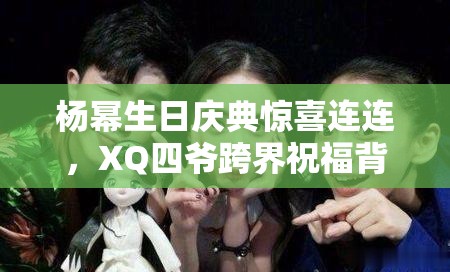 楊冪生日慶典驚喜連連，XQ四爺跨界祝福背后，隱藏著怎樣的游戲攻略友誼謎團(tuán)？