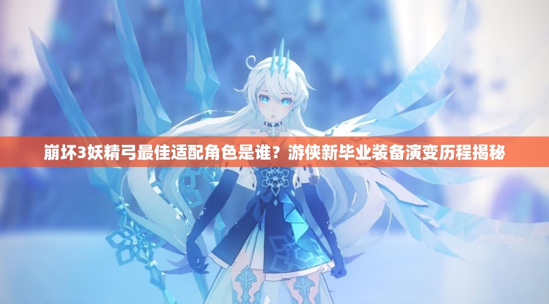 崩壞3妖精弓最佳適配角色是誰？游俠新畢業(yè)裝備演變歷程揭秘