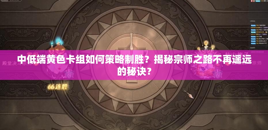 中低端黃色卡組如何策略制勝？揭秘宗師之路不再遙遠(yuǎn)的秘訣？