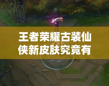 王者榮耀古裝仙俠新皮膚究竟有多炫酷？曝光后引發(fā)熱議！