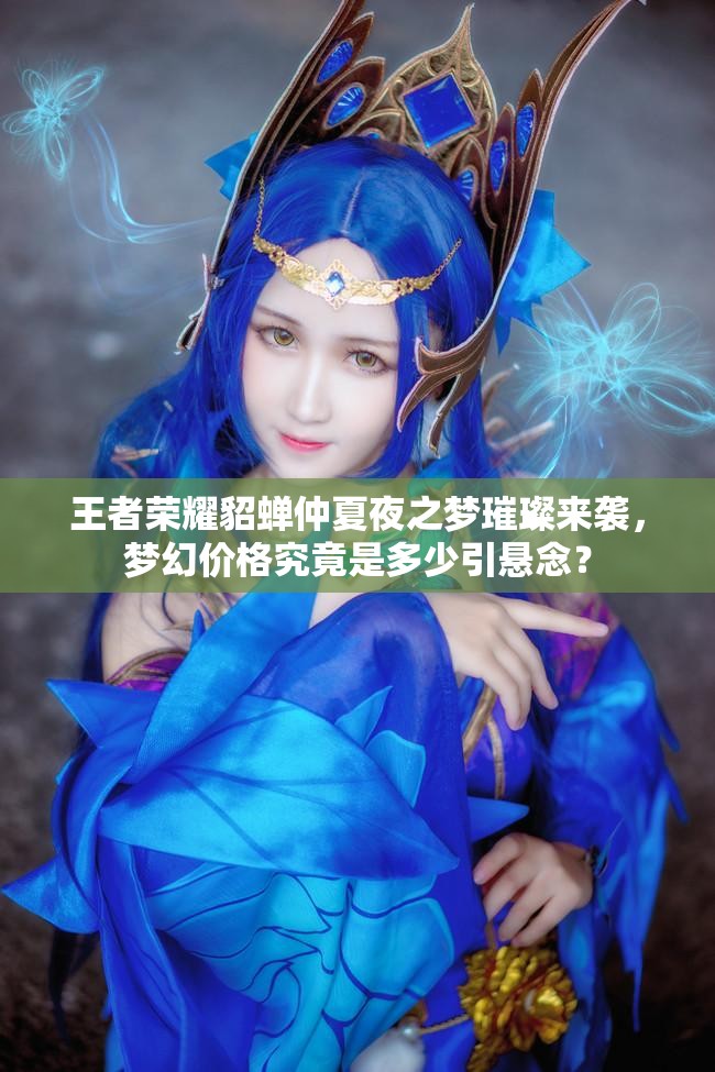 王者榮耀貂蟬仲夏夜之夢璀璨來襲，夢幻價格究竟是多少引懸念？