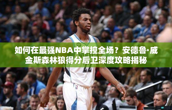 如何在最強NBA中掌控全場？安德魯·威金斯森林狼得分后衛(wèi)深度攻略揭秘