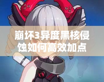 崩壞3異度黑核侵蝕如何高效加點？隱身QTE技能是否應優(yōu)先點滿？