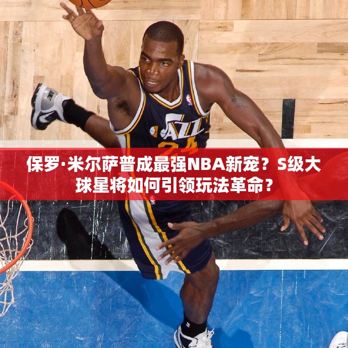 保羅·米爾薩普成最強NBA新寵？S級大球星將如何引領玩法革命？
