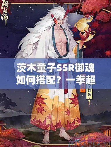 茨木童子SSR御魂如何搭配？一拳超人歸來，將如何革新陰陽師玩法？