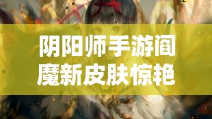 陰陽師手游閻魔新皮膚驚艷亮相，究竟有何獨特魅力值得欣賞？