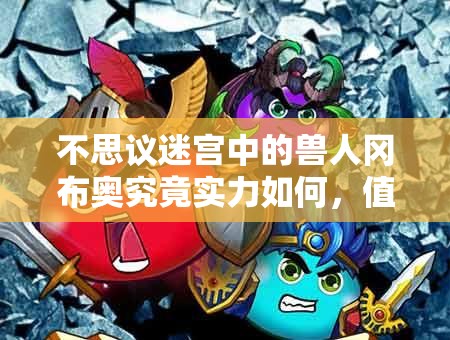 不思議迷宮中的獸人岡布奧究竟實力如何，值得培養(yǎng)使用嗎？