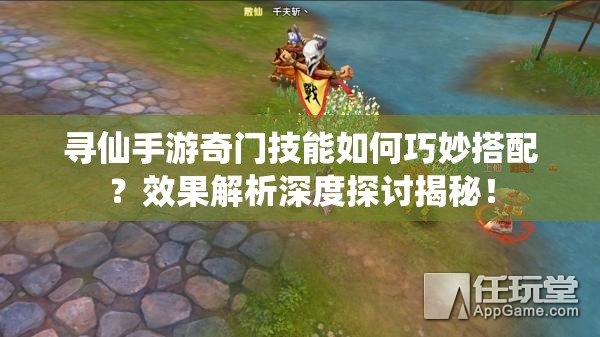 尋仙手游奇門技能如何巧妙搭配？效果解析深度探討揭秘！