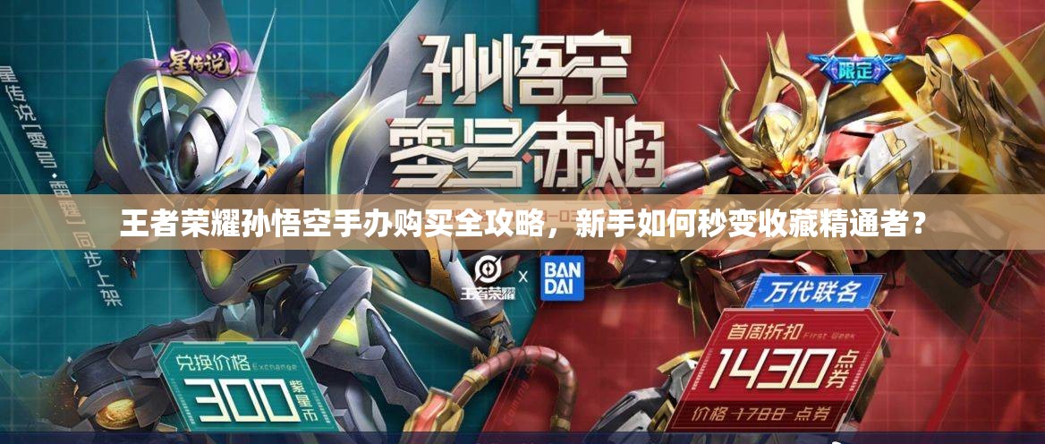 王者榮耀孫悟空手辦購買全攻略，新手如何秒變收藏精通者？