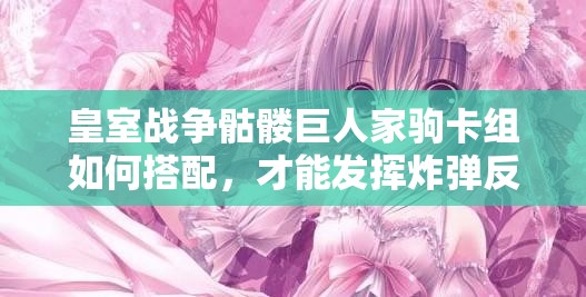 皇室戰(zhàn)爭骷髏巨人家駒卡組如何搭配，才能發(fā)揮炸彈反擊消耗流的最大威力？