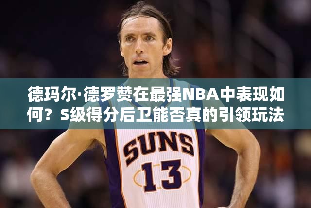 德瑪爾·德羅贊在最強(qiáng)NBA中表現(xiàn)如何？S級(jí)得分后衛(wèi)能否真的引領(lǐng)玩法革命？