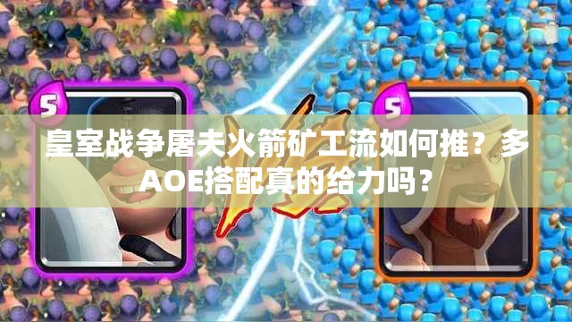皇室戰(zhàn)爭屠夫火箭礦工流如何推？多AOE搭配真的給力嗎？