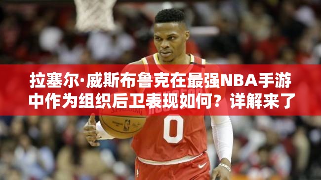 拉塞爾·威斯布魯克在最強(qiáng)NBA手游中作為組織后衛(wèi)表現(xiàn)如何？詳解來了！