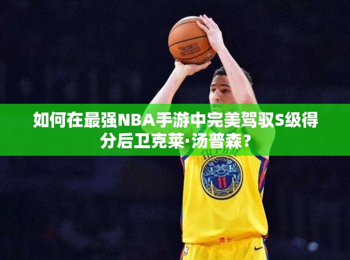 如何在最強(qiáng)NBA手游中完美駕馭S級(jí)得分后衛(wèi)克萊·湯普森？